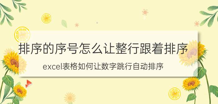 排序的序号怎么让整行跟着排序 excel表格如何让数字跳行自动排序？